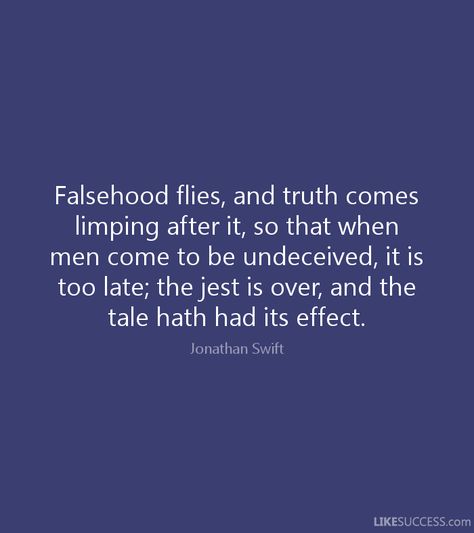 "Falsehood flies, and truth comes limping after it, so that when men come to be undeceived, it is too late." Jonathan Swift quote Jonathan Swift Quotes, Jonathan Swift, Poems And Quotes, Author Quotes, Truth Of Life, Random Thoughts, Too Late, Wise Words, Cool T Shirts