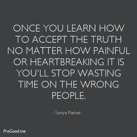 Once you learn how to accept the truth no matter how painful or heartbreaking it is you'll stop wasting time on the wrong people. Wrong People, Can't Stop Won't Stop, It Goes On, No Matter How, A Quote, True Words, Note To Self, Great Quotes, Cute Quotes