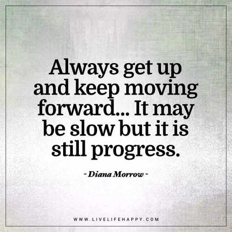 Life Quote: Always get up and keep moving forward... It may be slow but it is still progress. - Diana Morrow Keep Moving Forward Quotes, Progress Quotes, Moving Forward Quotes, Inspirational Quotes For Teens, Live Life Happy, Deeper Life, Life Quotes To Live By, Super Quotes, Keep Moving Forward