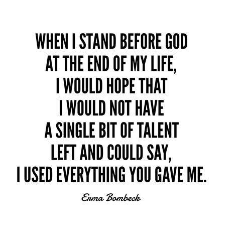 When I stand before God at the end of my life, I would hope that I would not have a single bit of talent left and could say, I used everything you gave me. –Erma Bombeck When I Stand Before God At The End, I Still Hope Its Me And You In The End, If God Before Me Who Can Be Against Me, He Who Kneels Before God Can Stand, She Who Kneels Before God Can Stand Before Anyone, Erma Bombeck Quotes, The One You Feed, God Quotes Hard Times, Erma Bombeck