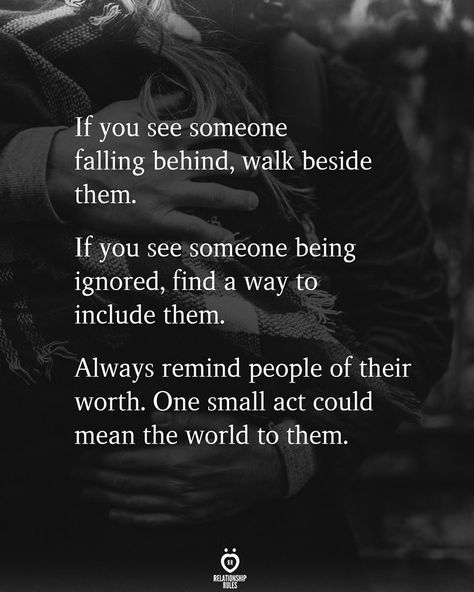 If you see someone falling behind, walk beside them. Fiiffint . , If you see someone being ignored, find a way to include them.   Always remind people of their worth. One small act could mean the world to them. Someone Falling, Being Ignored, Talking Behind Your Back, Falling Behind, Self Thought, Maya Angelou Quotes, Deeper Conversation, Start An Online Business, Relationship Rules