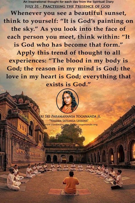 Whenever you see a beautiful sunset, think to yourself: “It is God’s painting on the sky.” As you look into the face of each person you meet, think within: “It is God who has become that form.” Apply this trend of thought to all experiences: “The blood in my body is God; the reason in my mind is God; the love in my heart is God; everything that exists is God.” – Sri Sri Paramahansa Yogananda #thought #Spirituality #dhyan #spiritualquote #spiritualquotes #guru #rajatvaishnaw #babaji #paramhansa Paramhansa Yogananda Quotes, Paramahansa Yogananda Quotes, Yogananda Quotes, Ancient Wisdom Quotes, Paramhansa Yogananda, Consciousness Quotes, Advaita Vedanta, Hindu Quotes, The Presence Of God