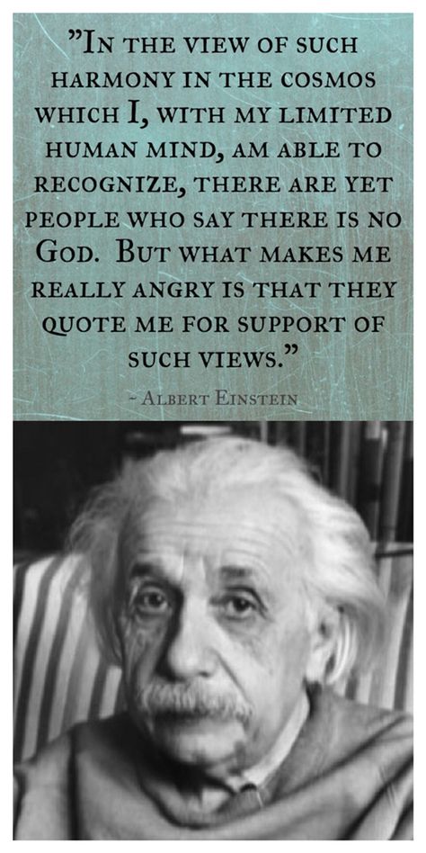 Einstein was NOT an atheist nor a Christian.  He did believe in the existence of God.  He said, "In the view of such harmony in the cosmos which I, with my limited human mind, am able to recognize, there are yet people who say there is no God.  But what makes me really angry is that they quote me for support of such views." Quotes Life Change, Scientist Quote, 5 Solas, There Is No God, Creation Science, Existence Of God, Loving Kindness, Albert Einstein Quotes, Life Change