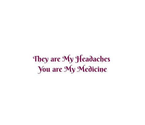 They are My Headaches 
You are my Medicine 

Love Quotes 
Depth of love quotes 
Happiness quotes 
Forever Love 
Eternal love 
Heartfelt love quotes 
Heart quotes
Soul love quotes 
Twin flame love quotes 
Dreams quotes 
Soulmates Love Quotes 
Deep Feelings 
Deep Love 
I love you quotes 
Mine 
Yours 
Love feels You Are Mine Quotes, Love Quotes Deep Feelings, Quotes Soulmates, Heartfelt Love Quotes, My Love Quotes, You And Me Quotes, Headache Medicine, Quotes Dreams, Twin Flame Love Quotes