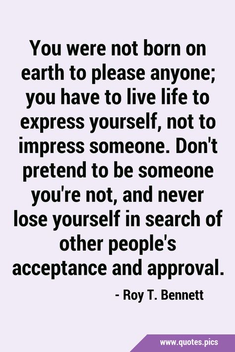 You were not born on earth to please anyone; you have to live life to express yourself, not to impress someone. Don't pretend to be someone you're not, and never lose yourself in search of other people's acceptance and approval. #Acceptance #Approval I Am Not Born To Impress You Quotes, Don’t Force Yourself To Someone, Born To Be Forced To Be, Someone I Love Was Born Today, Never Lose Yourself, Quotes About Saving The Earth, Acceptance Quotes, Wise Thoughts, Quotes Women