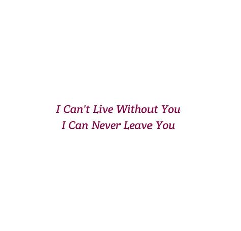 I can't live without you 
I can never leave you

Love Quotes 
Relationship Goals Quotes 
Couple Goals Quotes 
Twinflame Soulmates Love Quotes 
Kiss hug cuddle
Friends hold want need like his her 
Past life lovers quotes 
Forever Eternal love Quotes 
Romance Quotes 
Mine Quotes 
Yours Quotes 
Happily ever after Quotes 
Happiness Quotes 
My home My World My Whole Universe Quotes Stars Sun Moon Quotes 
Passion
Independent woman
Strong Woman 
Queen
Heart to soul Love Quotes 
I love you quotes I Can't Live Without You Message, I Can't Live Without You Quotes, I Can't Live Without You, I Can’t Live Without You, Sun Moon Quotes, Ever After Quotes, I Love U Quotes, Past Life Lovers, Happily Ever After Quotes