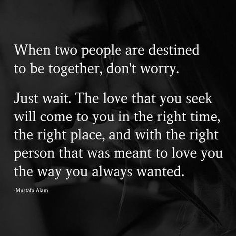 When two people are destined to be together, don't worry! Just wait....The love that you seek will come to you in the right time, the right place, and with the right person that was meant to love you the way you have always wanted. ~ Mustafa Alam Destined To Be Together, Just Wait, Right Time, Two People, Don't Worry, The Way, Meant To Be, Love You, Quotes