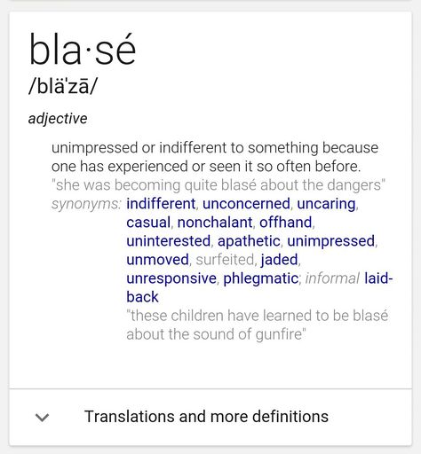 blasé - adjective nonchalant, cool, bored, distant, regardless,detached, weary, indifferent, careless, lukewarm, glutted, jaded, unmoved, unconcerned, impervious, uncaring, uninterested, apathetic, offhand, world-weary, heedless, satiated, unexcited, surfeited, cloyed his seemingly blasé attitude NOT interested, caring, affected, excited, stimulated,enthusiastic, responsive. 4 Meaning, Lining Up, Unusual Words, Not Interested, Say Anything, Love Words, Mbti, Meant To Be, Writing