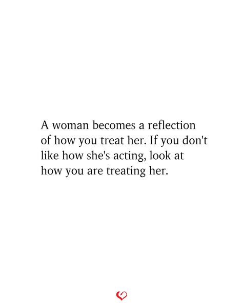 A woman becomes a reflection of how you treat her. If you don't like how she's acting, look at how you are treating her. A Real Woman Treats Her Man, Men Taking Care Of Women Quotes, Treated Like A Queen Quotes, Not Appreciating A Good Woman, How You Treat Others Is A Reflection, Treating Women Right Quotes, Don’t Treat Me Like An Option, How You Treat Your Wife Quotes, Giving Other Women Attention Quotes