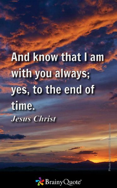 And know that I am with you always; yes, to the end of time. - Jesus Christ Goethe Quotes, Albert Camus Quotes, Emily Dickinson Quotes, Camus Quotes, Henry David Thoreau Quotes, Helen Keller Quotes, Eleanor Roosevelt Quotes, Thoreau Quotes, Ralph Waldo Emerson Quotes