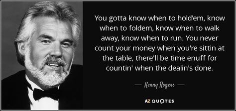 You gotta know when to hold'em, know when to foldem, know when to walk away, know when to run. You never count your money when you're sittin at the table, there'll be time enuff for countin' when the dealin's done. - Kenny Rogers George Strait Lyrics Quotes, Starting Over Chris Stapleton Quotes, Somewhere With You Kenny Chesney Lyrics, Don’t Burn Bridges Quotes, Sheena Easton, Through The Years Kenny Rogers, Country Lyrics Quotes, Kenny G, Kenny Loggins