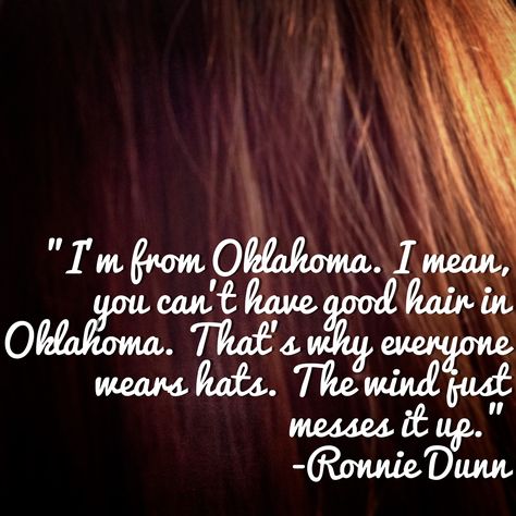 Okie quote: "I'm from Oklahoma. I mean, you can't have good hair in Oklahoma. That's why everyone wears hats. The wind just messes it up." -Ronnie Dunn Oklahoma Quotes, Oklahoma Living, Ronnie Dunn, Okie Girl, Oklahoma History, Missing Home, Just A Small Town Girl, Boomer Sooner, Words Of Wisdom Quotes