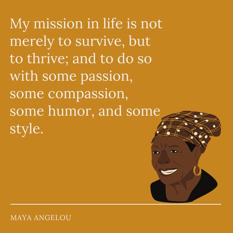 Quote by Maya Angelou on gold background with sketch in bottom right hand corner. ''My mission in life is not merely to survive, but to thrive; and to do so with some passion, some compassion, some humor and some style.'' Black Female Quotes, Quotes By Women Of Color, Thriving Not Surviving Quotes, Black Women Quotes Empowering, Black Author Quotes, Quotes About Black Women, Quotes By Black Women, Black Empowerment Quotes, Reflective Quotes