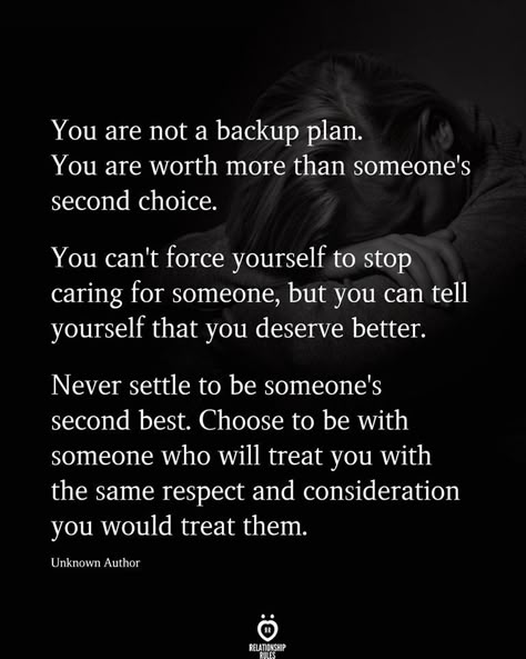 You are not a backup plan. You are worth more than someone's second choice.  You can't force yourself to stop caring for someone, but you can tell yourself that you deserve better.   Never settle to be someone's second best. Choose to be with someone who will treat you with the same respect and consideration you would treat them.  Unknown Author Instagram Quotes Deep, Second Choice Quotes, Stop Caring Quotes, You Deserve Better Quotes, Instagram Love Quotes, I Deserve Better Quotes, Deserve Better Quotes, Deserve Quotes, I Deserve Better