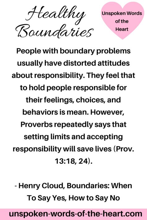 People with boundary problems usually have distorted attitudes about responsibility. They feel that to hold people responsible for their feelings, choices, and behaviors is mean. However, Proverbs repeatedly says that setting limits and accepting responsibility will save lives (Prov. 13:18, 24). - Henry Cloud, Boundaries: When To Say Yes, How to Say No #health #life #boundaries #quoteoftheday #proverbs #inspiration Biblical Boundaries Quotes, Respecting Boundaries Quotes Relationships, Christian Boundaries Quotes, Setting Boundaries Quotes Relationships, Godly Boundaries, Henry Cloud Quotes, Biblical Boundaries, Good Boundaries And Goodbyes, Biblical Healing