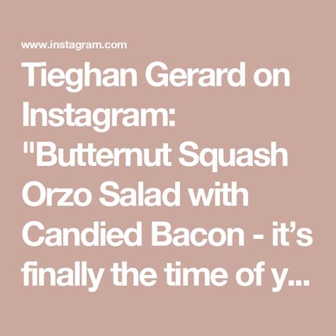 Tieghan Gerard on Instagram: "Butternut Squash Orzo Salad with Candied Bacon - it’s finally the time of year for warm fall salads and I making this on repeat. The spicy, smoky, sweet squash is delicious, but with some candied bacon toss in too? Nothing is better. It’s one of my favorite recipes right now 🤍

2 tablespoons extra virgin olive oil
3 cups cubed butternut squash
1 teaspoon smoked paprika
1 teaspoon chili powder
¼ teaspoon cinnamon
7 slices bacon, chopped (omit if vegetarian)
2 tablespoons chopped fresh rosemary or sage
2 teaspoons maple syrup
½ teaspoon cayenne pepper, or to taste
1 box orzo pasta
2 cups shredded or torn kale
½ cup roasted pepitas
6 ounces crumbled goat cheese

Balsamic Vinaigrette
½ cup extra virgin olive oil
1 ½ cloves garlic, grated
1 tablespoon chopped fres Warm Fall Salad, Butternut Squash Orzo, Squash Orzo, Cubed Butternut Squash, Roasted Pepitas, Fall Salads, Crumbled Goat Cheese, Tieghan Gerard, Butternut Squash Salad