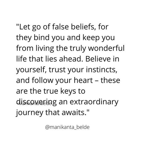 "Let go of false beliefs, for they bind you and keep you from living the truly wonderful life that lies ahead. Believe in yourself, trust your instincts, and follow your heart – these are the true keys to discovering an extraordinary journey that awaits." {{hashtags}} False Beliefs, Trust Your Instincts, Follow Your Heart, Believe In You, Letting Go, Wonder, Writing, Let It Be