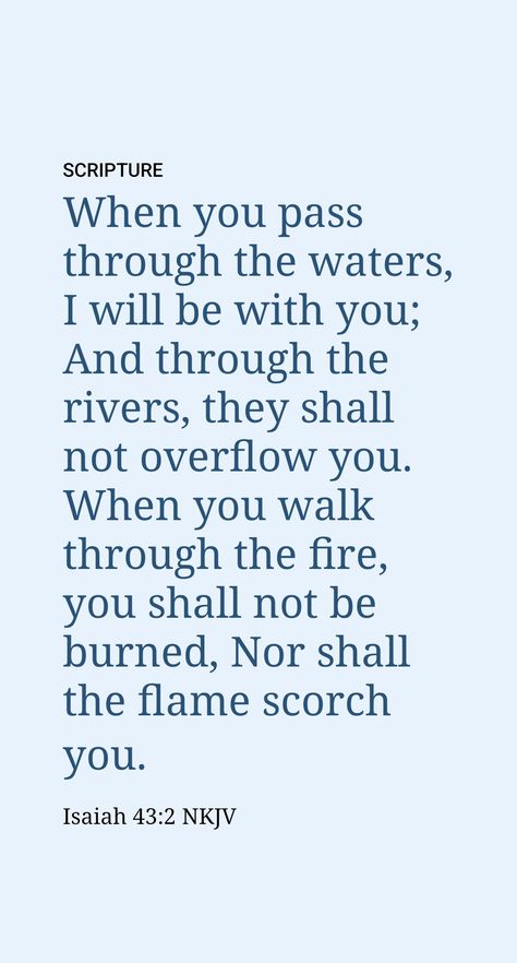 We know that Jehovah is interested in helping us with our personal trials because he promises his people: “When you pass through the waters, I will be with you, and through the rivers, they will not flood over you. When you walk through the fire, you will not be scorched, nor will the flame singe you.” (Isa. 43:2) Morning Kisses, Isaiah 43, Quotes Bible, Daily Scripture, Wallpaper Nature, Deep Water, Scripture Quotes Bible, The Flame, I Passed