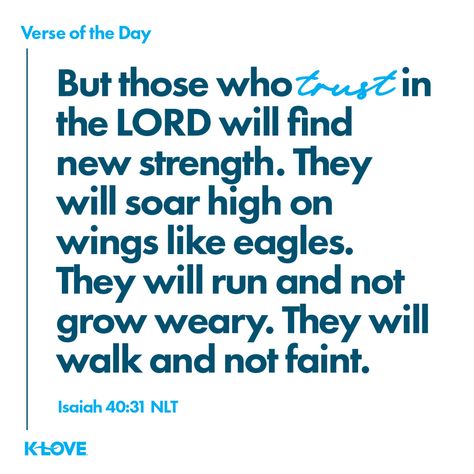 K-LOVE's Verse of the Day. But those who trust in the LORD will find new strength. They will soar high on wings like eagles. They will run and not grow weary. They will walk and not faint. Isaiah 40:31 NLT. Run And Not Grow Weary, Verses About Love, Wings Like Eagles, Isaiah 40 31, Trust In The Lord, Inspirational Bible Verses, Verse Of The Day, The Lord, Eagles