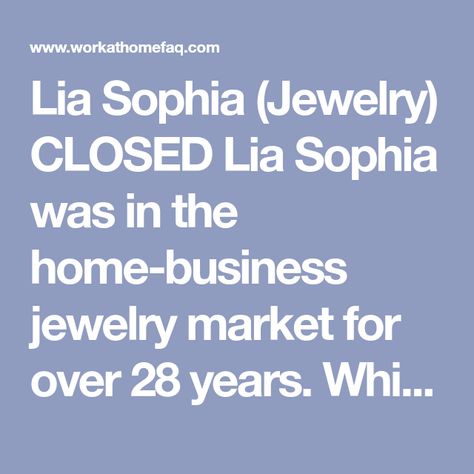 Lia Sophia (Jewelry) CLOSED Lia Sophia was in the home-business jewelry market for over 28 years. While we are not sure why or when they closed, as of 1/1/15, their website was no longer active. *** If you’re interested in running your own business, but want to cut down on the learning curve, consider running your… Lia Sophia Jewelry, Running Your Own Business, Business Jewelry, Direct Sales Companies, Jewelry Market, Network Marketing Companies, Jewellery Marketing, Lia Sophia, Work At Home