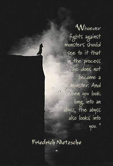 "Whoever fights against monsters should see to it that in the process he does not become a monster. And when you look long into an abyss, the abyss also looks into you. " ♡ Friedrich Nietzsche Nietzsche Aesthetic, Abyss Quotes, Frederick Nietzsche Quotes, Frederick Nietzsche, Become A Monster, Monster Quotes, Esoteric Wisdom, Classic Poetry, Wounded Healer