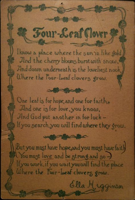 Four Leaf Clover Poem.    I know a place where the sun is like gold, And the cherry blooms burst with snow, And down underneath is the loveliest nook, Where the four-leaf clovers grow. One leaf is for HOPE, and one is for FAITH, And one is for LOVE, you know, And GOD put another in for LUCK -- If you search, you will find where they grow. But you must have HOPE, and you must have FAITH, You must LOVE and be strong -- and so -- If you work, if you wait, you will find the place Where the four-leaf Western Washington University, Healing Quotes Spiritual, I Know A Place, Cherry Blooms, Lucky Leaf, Irish Eyes Are Smiling, Irish Quotes, Washington University, Western Washington