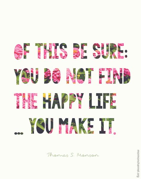 Love this!  #LDS #Quote: "Of this be sure: You do not find the happy life … you make it." Thomas S. #Monson Happy Life Quotes, Lds Quotes, Life Quotes Love, Visual Statements, Quotable Quotes, A Quote, The Happy, Happy Quotes, The Words