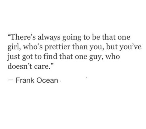 There's always going to be that one girl who's prettier than you, but you've just got to find that one guy who doesn't care. Prettier Than You Quotes, There Will Always Be Someone Prettier, Maybe If I Was Prettier Quotes, Shes Better Than Me Quotes, Find A Guy Who Quotes, Short Quotes Love, Saving Quotes, Printable Quotes