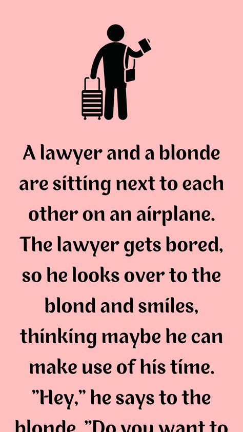 A lawyer and a blonde are sitting next to each other on an airplane. The lawyer gets bored, so he looks over to the blond... Funny Lawyer Jokes, Lawyer Jokes Hilarious, Blonde Lawyer, Blond Jokes, Lawyer Clothes, Lawyer Quotes Humor, Sitting Next To Each Other, Funny Blonde Jokes, Lawyer Quotes