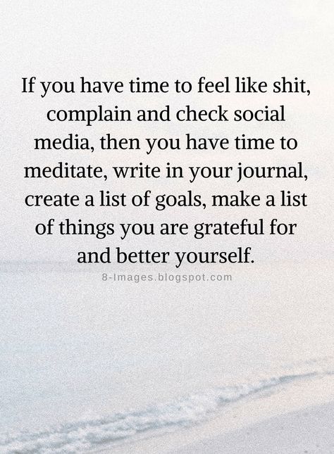 Quotes If you have time to feel like shit, complain and check social media, then you have time to meditate, write in your journal, create a list of goals, make a list of things you are grateful for and better yourself. Likes On Social Media Quotes, Grateful For What You Have Quotes, You Have Time Quotes, Things To Do Instead Of Social Media, Less Social Media Quotes, Unplugging From Social Media Quotes, Complainers Quotes, Quotes About Complaining, Grateful For You Quotes