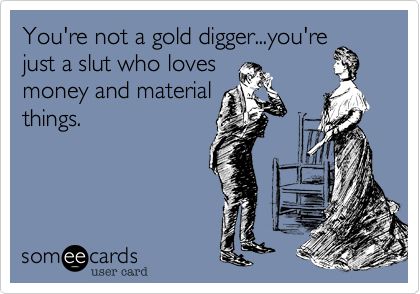 Gold digger for sure..could name one...raising the next generation of gold diggers!! Gold Digger Quotes, Gold Diggers, Funny Ecards, Gold Digger, White Trash, Entertainment Video, Know Who You Are, Someecards, The Next Generation