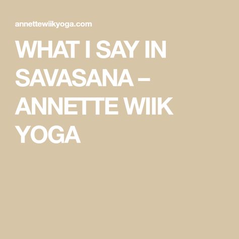 WHAT I SAY IN SAVASANA – ANNETTE WIIK YOGA Yoga Quotes For New Year, What To Say During Savasana, Yoga Sayings Quotes, Yoga Savasana Readings, Yoga Class Closing Words, Yoga Centering Scripts, Yoga Poems For Savasana, Yoga Readings For Savasana, Shavasana Readings