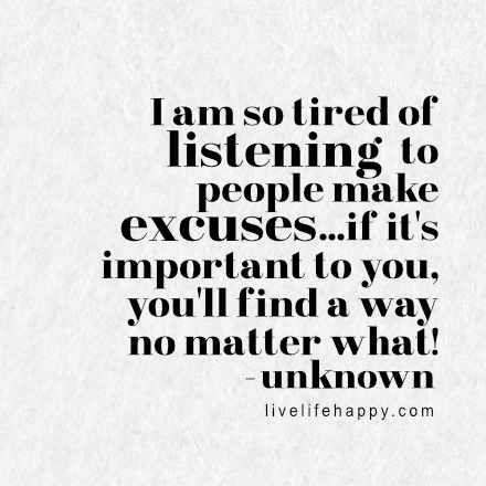 I am so tired of listening to people make excuses...if it's important to you, you'll find a way no matter what! LiveLifeHappy.com Listening To People, I Am So Tired, Live Life Happy, Life Rules, So Tired, Insightful Quotes, Find A Way, No Matter What, Daily Motivation