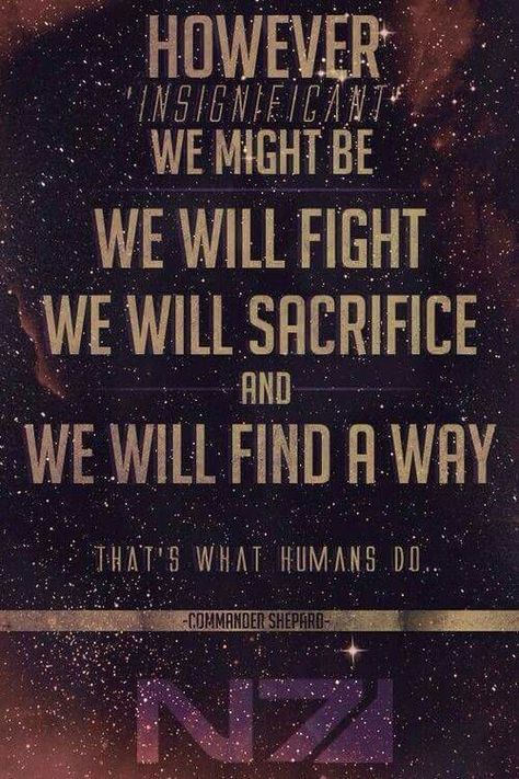 However insignificant we might be We will fight We will sacrifice And we will find a way That's what humns do -Commander Shepard Mass Effect Quotes, Mass Effect Tattoo, Nintendo Land, Mass Effect Funny, Super Mario 3d World, Video Game Quotes, Mass Effect 1, Mass Effect Universe, Mass Effect Art