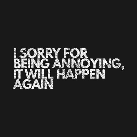 Im So Annoying Quotes, Needy Men Quotes Funny, I’m Sorry For Being Clingy, I'm Sorry For Being Annoying, Im Sorry For Being Annoying, Annoying Quotes, Sorry For Being Annoying, I’m Sorry, Annoyed Quotes