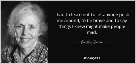 I had to learn not to let anyone push me around, to be brave and to say things I knew might make people mad. - Ina May Gaskin Ina May Gaskin Quotes, Midwifery Quotes, Ina May Gaskin, Midwifery Student, Emergency C Section, Student Midwife, Water Birth, Birth Affirmations, Birth Doula