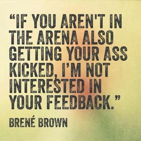 If you aren't in the arena also getting your ass kicked, I'm not interested in your feedback. ~Brené Brown Brene Brown Quotes Daring Greatly, Brene Brown Quotes, Brené Brown, Brown Quotes, Daring Greatly, Teddy Roosevelt, A Course In Miracles, Brene Brown, The Arena