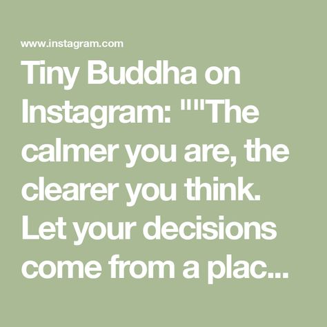 Tiny Buddha on Instagram: ""The calmer you are, the clearer you think. Let your decisions come from a place of peace, not reaction." ~Unknown

#tinybuddha #quotes #dailyquotes #quotesdaily #quoteoftheday #wisdom #wordsofwisdom #wisdomquotes #dailywisdom #calm #clarity #decisions" Tiny Buddha, Daily Wisdom, Daily Quotes, Wisdom Quotes, Quote Of The Day, Words Of Wisdom, You Think, Thinking Of You, A Place