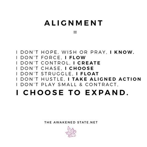 Alignment is everything   shout it from the rooftops.  In case you're needing this lesson today I wrote this in my journal recently and it made my eyes wide with wonder & delight.   I don't hope wish or pray I KNOW I don't force I FLOW I don't control I CREATE I don't chase I CHOOSE TO MAGNETIZE I don't struggle I FLOAT I don't hustle I take aligned Action I don't play small and contract  I choose to EXPAND.   I don't wait for the sign I am the signs. I don't wait for the fear to clear I move th Universe Quotes, Energy Quotes, Become Wealthy, Lost My Job, Energy Work, Life Changing, Spiritual Awakening, Positive Thinking, Life Changes