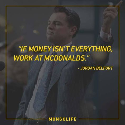 If money isn’t everything, work at McDonalds. - Jordan Belfort - The Wolf of Wall Street Wolf Of The Wall Street Quotes, Money Is Everything Quotes, Wolf Of Wall Street Wallpaper, Wolf Of Wall Street Quotes, Wall Street Wallpaper, Jordan Belfort Quotes, Money Is Everything, Money Is Not Everything, Street Wallpaper