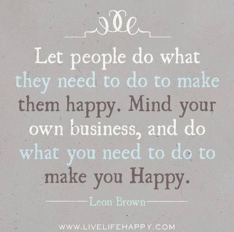 Mind your own business.I used to have such a great carefree life.... now Im stuck w people.... Mind Your Own Business, Move On Quotes, Live Life Happy, Happy Life Quotes, Minding Your Own Business, Quotes About Moving On, Your Own Business, What Makes You Happy, Own Business