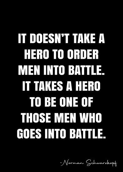 It doesn’t take a hero to order men into battle. It takes a hero to be one of those men who goes into battle. – Norman Schwarzkopf Quote QWOB Collection. Search for QWOB with the quote or author to find more quotes in my style… • Millions of unique designs by independent artists. Find your thing. A Man’s Character Quotes, Anti Hero Quotes, My Own Hero Quotes, Hero Quotes Inspirational, What Is A Hero Quotes, Hero Quotes, Forever Love, Quote Posters, Sale Poster