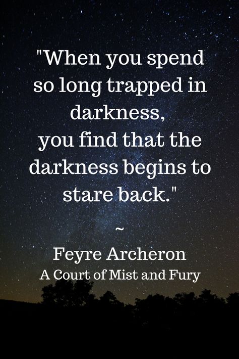 I said to Lucien, low and quiet and as vicious as the talons that formed at the tips of my fingers, as vicious as the wondrous weight between my shoulder blades, "When you spend so long trapped in darkness, Lucien, you find that the darkness begins to stare back."   Damn feyre you badass!  A Court of Mist and Fury Sarah J Maas Quotes From A Court Of Mist And Fury, Court Of Mist And Fury Quotes, A Court Of Mist And Fury Tattoo, A Court Of Mist And Fury Quotes, Acotar Valkyrie Quotes, Acotar Rhysand And Feyre Quotes, Sarah J Maas Tattoo, To Keep You From Breaking Acotar, Fury Quotes