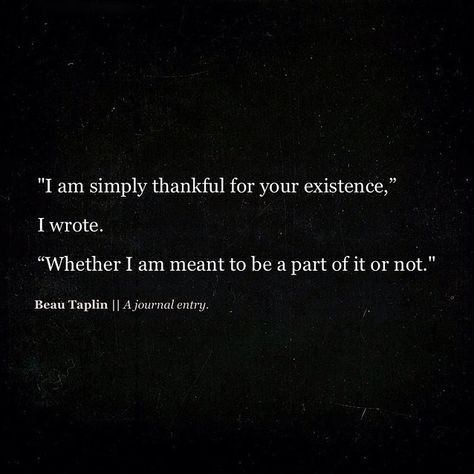 I am simply thankful for your existence. Whether I am a part of it or not. Beau Taplin Quotes, Deep Meaningful Quotes, Life Quotes Love, Poem Quotes, Lyric Quotes, Dr Seuss, Poetry Quotes, Pretty Words, The Words