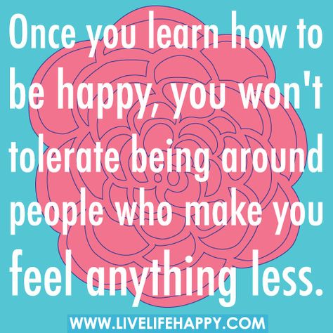 Once you learn how to be happy, you won't tolerate being around people who make you feel anything less., via Flickr. Live Life Happy, How To Be Happy, Quotable Quotes, Happy People, To Be Happy, Good Advice, Happy Quotes, The Words, Great Quotes