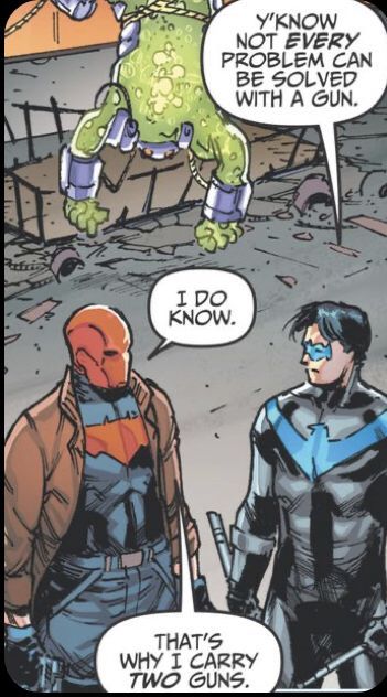 Nightwing is standing next to Red Hood. Nightwing is holding escrima sticks. Red Hood is holding two guns. A monster made of slime is tied up and hanging upside down. Nightwing says to Red Hood, "Y'know, not EVERY problem can be solved with a gun."
Red Hood responds, "I do know. That's why I carry TWO guns." Dc Batgirl, Batfamily Funny, Red Hood Jason Todd, Univers Dc, Batman Funny, Dc Comics Artwork, Bd Comics, Im Batman, Batman Universe