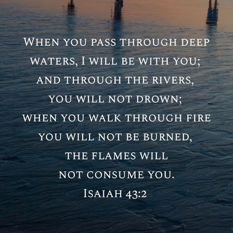 When you walk through deep waters, you will not drown, and through the fire you will not be burned. The flames will not consume you. Isaiah Bible verse When You Walk Through Deep Waters, Isaiah Verses Scriptures, When You Go Through Deep Waters Tattoo, When You Go Through Deep Waters, Water Bible Verse, Deep Bible Verses, Messianic Prophecies, Fire Bible, Messy Monday