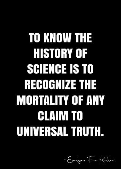 To know the history of science is to recognize the mortality of any claim to universal truth. – Evelyn Fox Keller Quote QWOB Collection. Search for QWOB with the quote or author to find more quotes in my style… • Millions of unique designs by independent artists. Find your thing. White Quote, More Quotes, History Of Science, Fun Science, Quote Posters, The History, Inspirational Words, Sale Poster, Fox