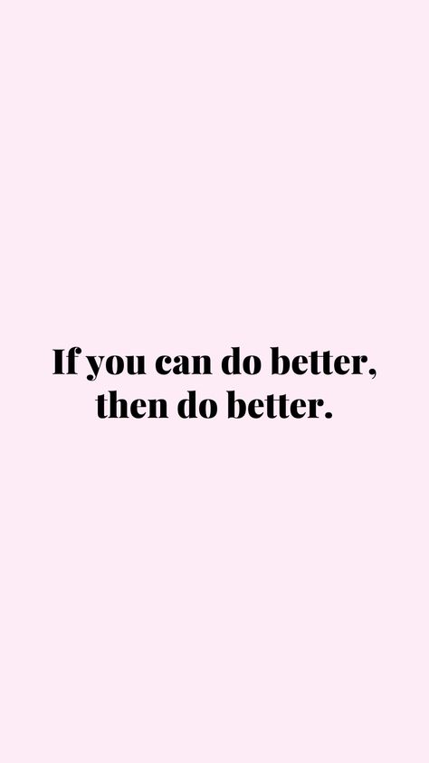 “If you can do better, then do better.” If You Can Do Better Then Do Better, If You Know You Can Do Better Then Do Better, Dont Be The Same Be Better, Keep Getting Better Quotes, You Can Do Better Quotes, When You Know Better You Do Better, You Can Always Be Thinner Look Better, 1% Better, Do Better Quotes