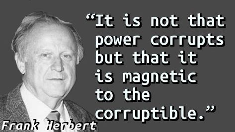 “It is not that power corrupts but that it is magnetic to the corruptible.” — Frank Herbert Corrupt Quotes, Dune Quotes, Fulfillment Quotes, Power Corrupts, Society Quotes, Star Wars Quotes, Frank Herbert, Today Quotes, Senior Quotes